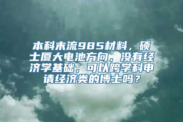 本科末流985材料，硕士厦大电池方向，没有经济学基础，可以跨学科申请经济类的博士吗？