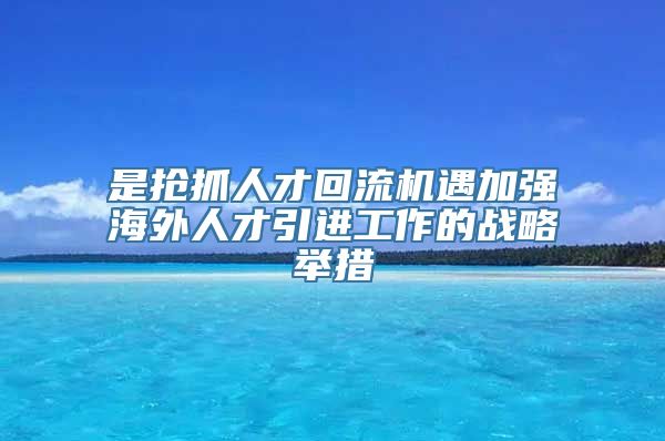 是抢抓人才回流机遇加强海外人才引进工作的战略举措