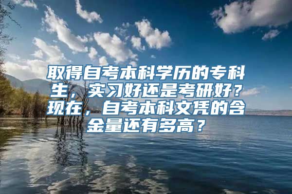 取得自考本科学历的专科生，实习好还是考研好？现在，自考本科文凭的含金量还有多高？