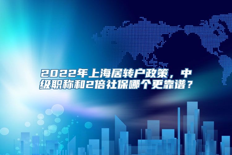 2022年上海居转户政策，中级职称和2倍社保哪个更靠谱？