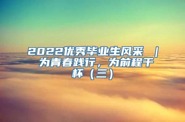 2022优秀毕业生风采 ｜ 为青春践行，为前程干杯（三）