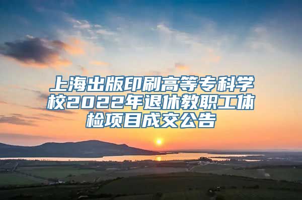 上海出版印刷高等专科学校2022年退休教职工体检项目成交公告