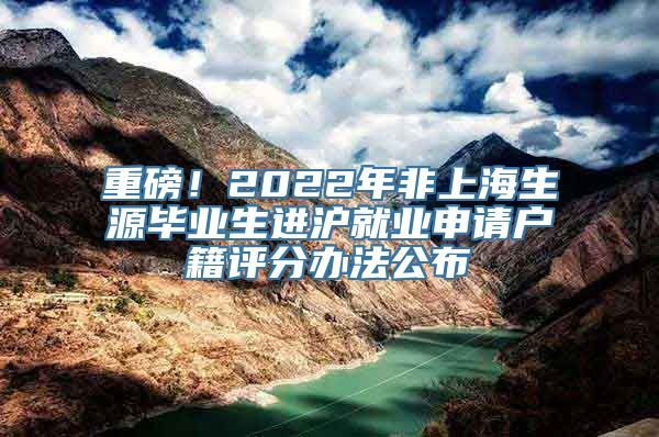 重磅！2022年非上海生源毕业生进沪就业申请户籍评分办法公布