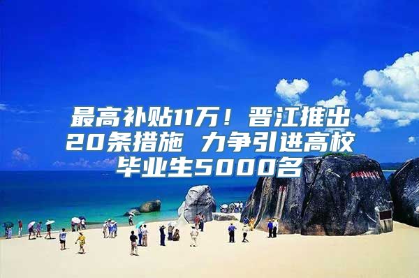 最高补贴11万！晋江推出20条措施 力争引进高校毕业生5000名