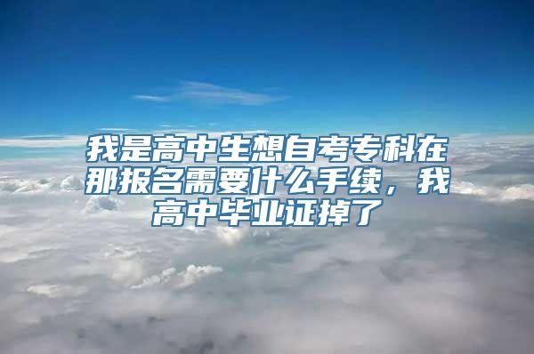 我是高中生想自考专科在那报名需要什么手续，我高中毕业证掉了