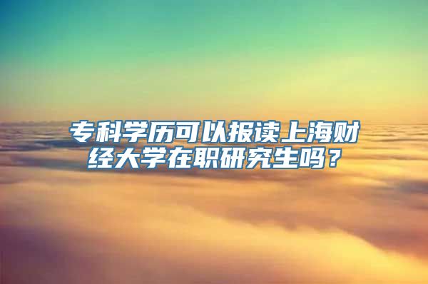 专科学历可以报读上海财经大学在职研究生吗？