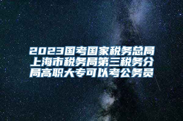 2023国考国家税务总局上海市税务局第三税务分局高职大专可以考公务员