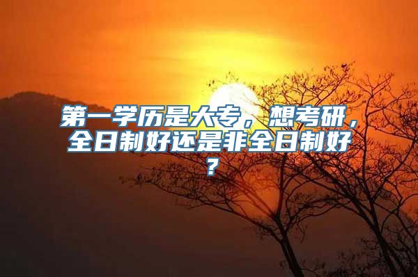 第一学历是大专，想考研，全日制好还是非全日制好？