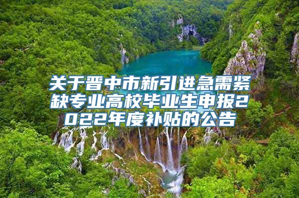 关于晋中市新引进急需紧缺专业高校毕业生申报2022年度补贴的公告