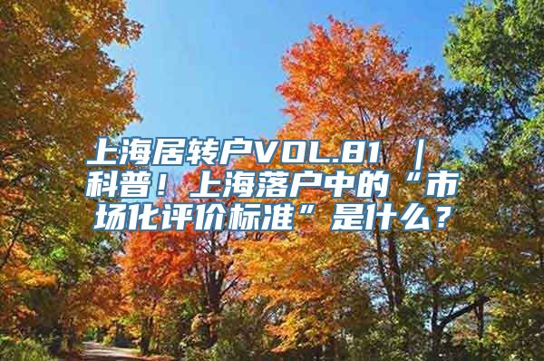 上海居转户VOL.81 ｜ 科普！上海落户中的“市场化评价标准”是什么？