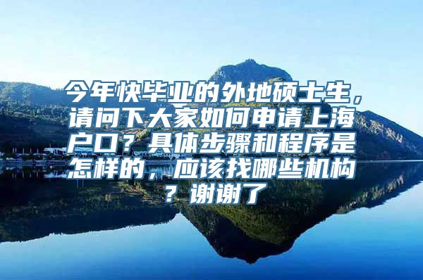 今年快毕业的外地硕士生，请问下大家如何申请上海户口？具体步骤和程序是怎样的，应该找哪些机构？谢谢了