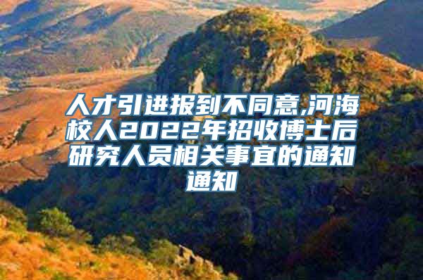 人才引进报到不同意,河海校人2022年招收博士后研究人员相关事宜的通知通知