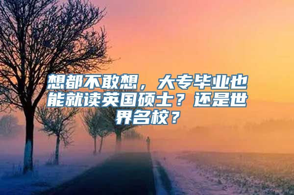 想都不敢想，大专毕业也能就读英国硕士？还是世界名校？