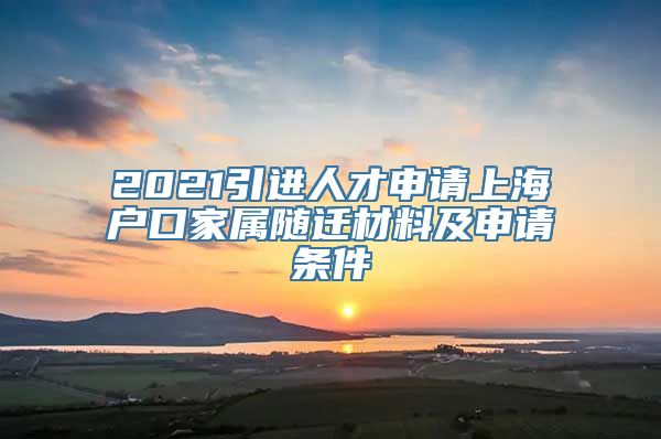 2021引进人才申请上海户口家属随迁材料及申请条件