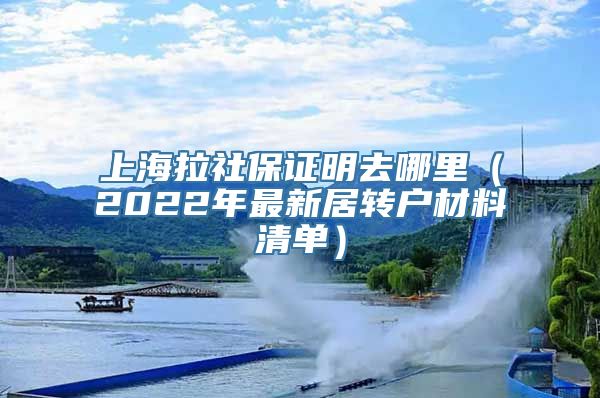 上海拉社保证明去哪里（2022年最新居转户材料清单）