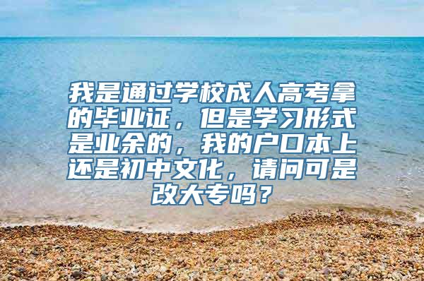 我是通过学校成人高考拿的毕业证，但是学习形式是业余的，我的户口本上还是初中文化，请问可是改大专吗？