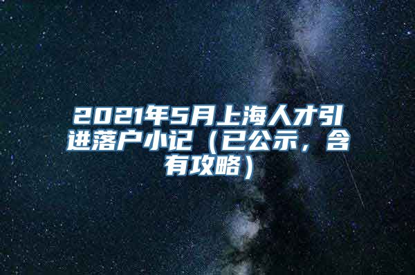 2021年5月上海人才引进落户小记（已公示，含有攻略）