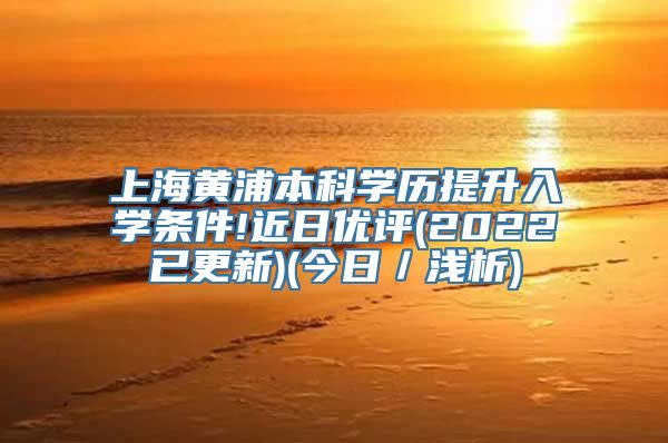 上海黄浦本科学历提升入学条件!近日优评(2022已更新)(今日／浅析)