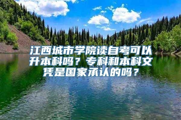 江西城市学院读自考可以升本科吗？专科和本科文凭是国家承认的吗？