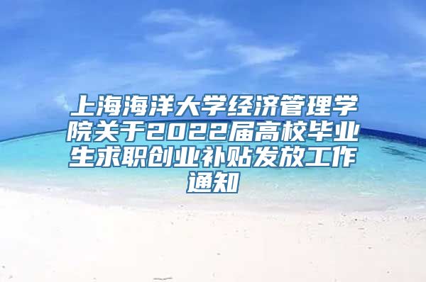 上海海洋大学经济管理学院关于2022届高校毕业生求职创业补贴发放工作通知