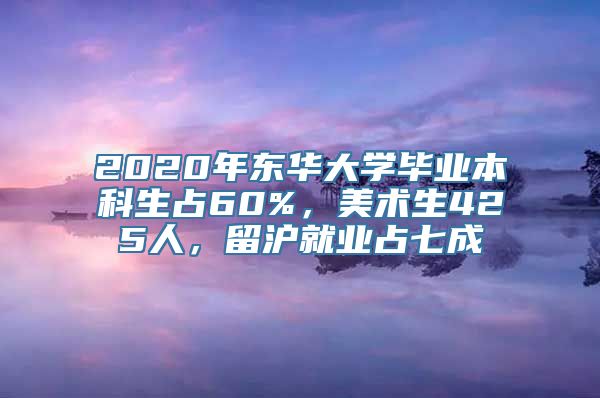 2020年东华大学毕业本科生占60%，美术生425人，留沪就业占七成