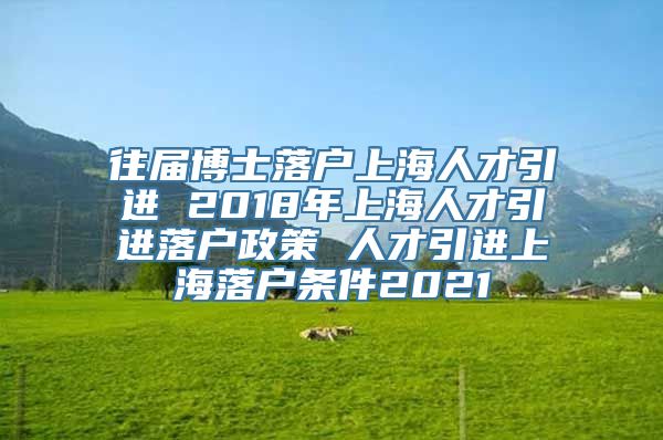 往届博士落户上海人才引进 2018年上海人才引进落户政策 人才引进上海落户条件2021