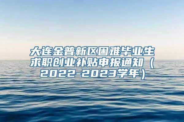 大连金普新区困难毕业生求职创业补贴申报通知（2022-2023学年）