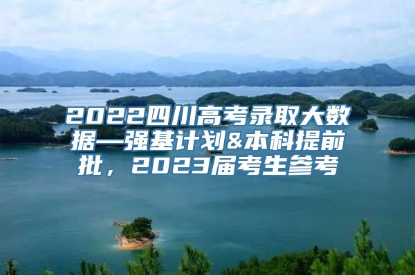 2022四川高考录取大数据—强基计划&本科提前批，2023届考生参考