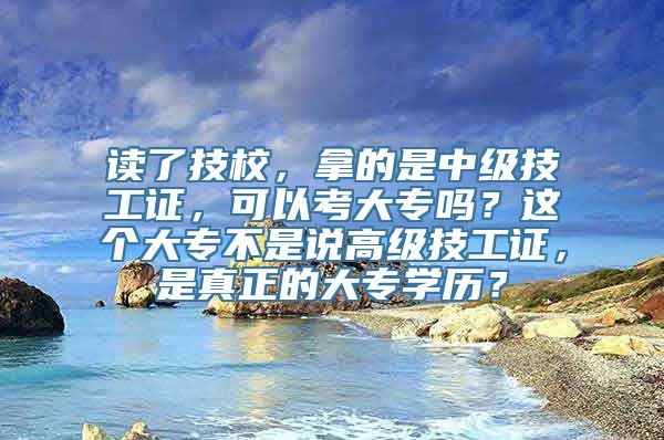 读了技校，拿的是中级技工证，可以考大专吗？这个大专不是说高级技工证，是真正的大专学历？