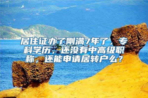 居住证办了刚满7年了，专科学历，还没有中高级职称，还能申请居转户么？