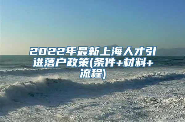 2022年最新上海人才引进落户政策(条件+材料+流程)