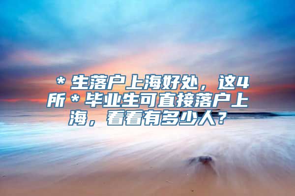 ＊生落户上海好处，这4所＊毕业生可直接落户上海，看看有多少人？