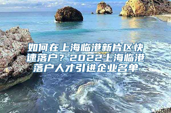 如何在上海临港新片区快速落户？2022上海临港落户人才引进企业名单