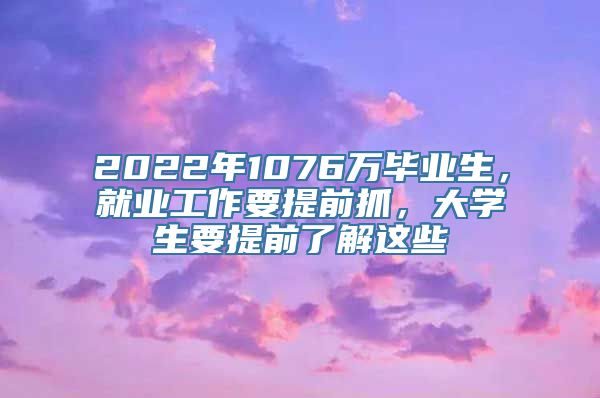 2022年1076万毕业生，就业工作要提前抓，大学生要提前了解这些