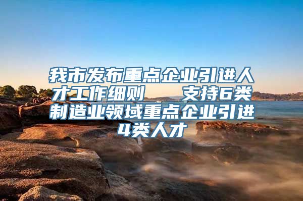 我市发布重点企业引进人才工作细则   支持6类制造业领域重点企业引进4类人才