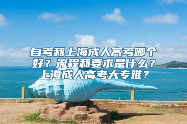 自考和上海成人高考哪个好？流程和要求是什么？上海成人高考大专难？