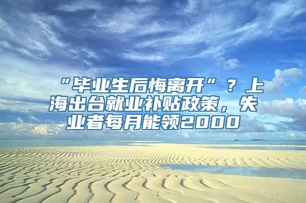 “毕业生后悔离开”？上海出台就业补贴政策，失业者每月能领2000