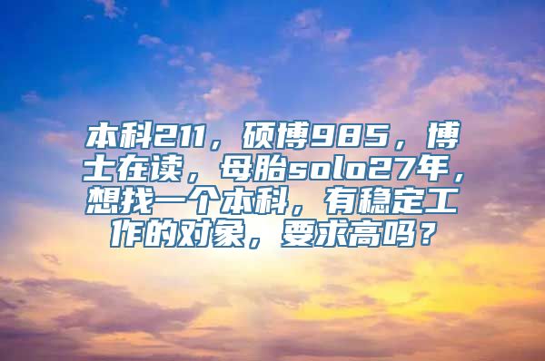 本科211，硕博985，博士在读，母胎solo27年，想找一个本科，有稳定工作的对象，要求高吗？