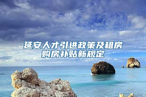 延安人才引进政策及租房购房补贴新规定