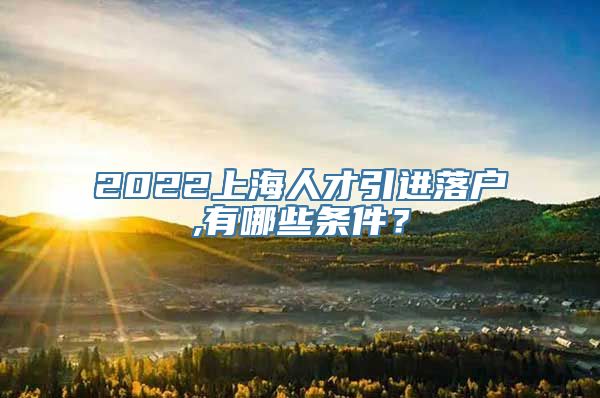 2022上海人才引进落户,有哪些条件？