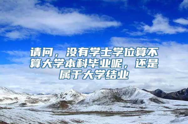 请问，没有学士学位算不算大学本科毕业呢，还是属于大学结业