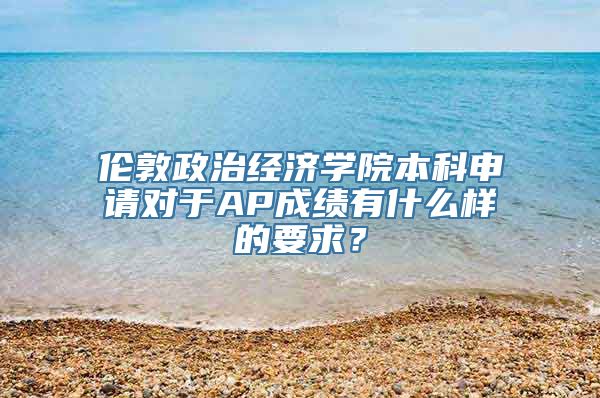 伦敦政治经济学院本科申请对于AP成绩有什么样的要求？