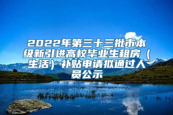 2022年第三十三批市本级新引进高校毕业生租房（生活）补贴申请拟通过人员公示