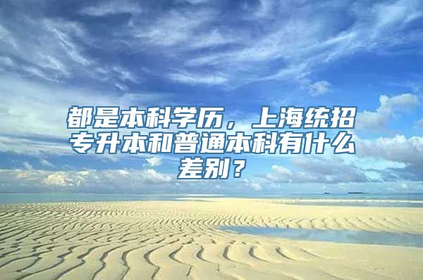 都是本科学历，上海统招专升本和普通本科有什么差别？