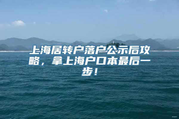 上海居转户落户公示后攻略，拿上海户口本最后一步！