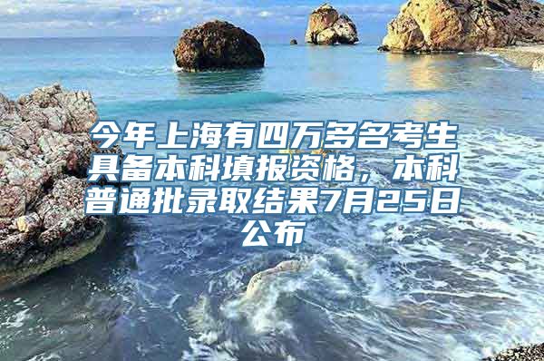 今年上海有四万多名考生具备本科填报资格，本科普通批录取结果7月25日公布