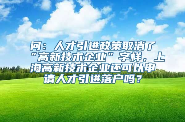 问：人才引进政策取消了“高新技术企业”字样，上海高新技术企业还可以申请人才引进落户吗？