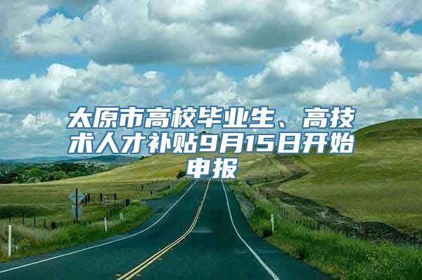 太原市高校毕业生、高技术人才补贴9月15日开始申报