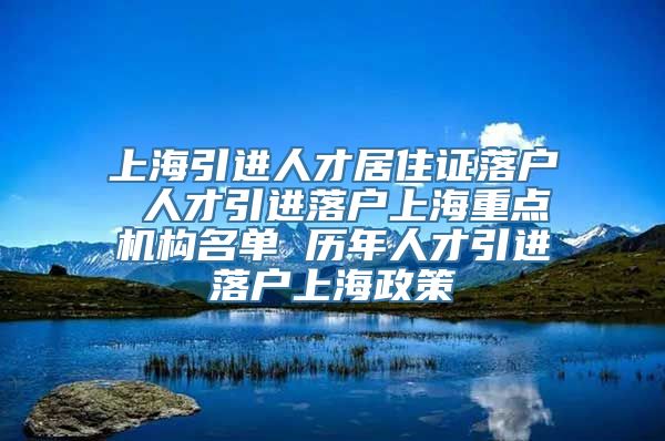 上海引进人才居住证落户 人才引进落户上海重点机构名单 历年人才引进落户上海政策