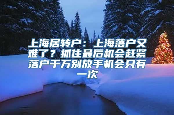 上海居转户：上海落户又难了？抓住最后机会赶紧落户千万别放手机会只有一次